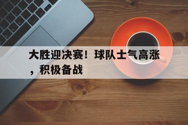 大胜迎决赛！球队士气高涨，积极备战
