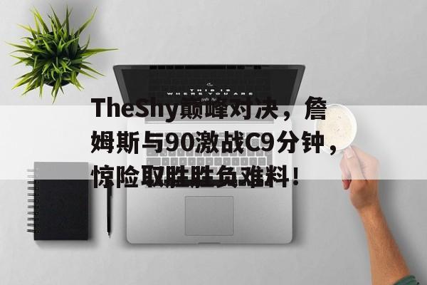 TheShy巅峰对决,詹姆斯与90激战C9分钟,惊险取胜胜负难料!